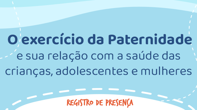 O exercício da Paternidade e sua relação com a saúde das crianças, adolescentes e mulheres